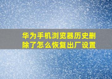 华为手机浏览器历史删除了怎么恢复出厂设置