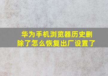 华为手机浏览器历史删除了怎么恢复出厂设置了