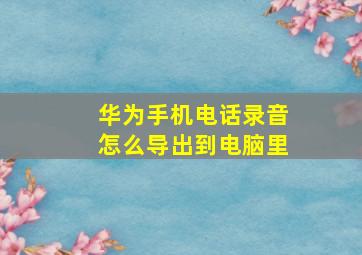 华为手机电话录音怎么导出到电脑里