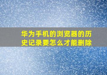 华为手机的浏览器的历史记录要怎么才能删除