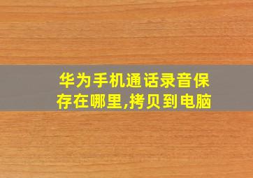 华为手机通话录音保存在哪里,拷贝到电脑