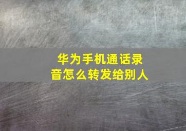 华为手机通话录音怎么转发给别人