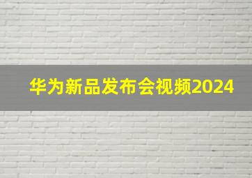 华为新品发布会视频2024