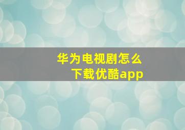 华为电视剧怎么下载优酷app