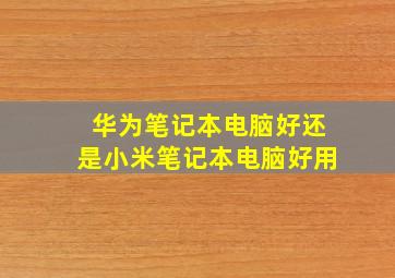 华为笔记本电脑好还是小米笔记本电脑好用