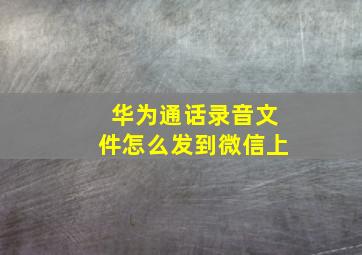 华为通话录音文件怎么发到微信上