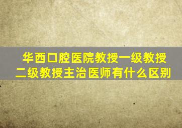 华西口腔医院教授一级教授二级教授主治医师有什么区别