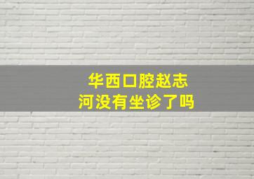 华西口腔赵志河没有坐诊了吗