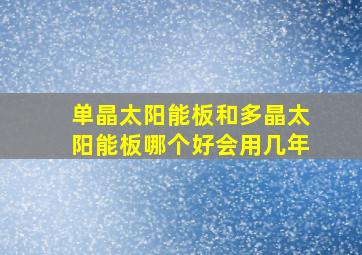 单晶太阳能板和多晶太阳能板哪个好会用几年