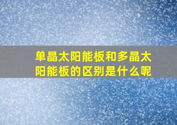 单晶太阳能板和多晶太阳能板的区别是什么呢