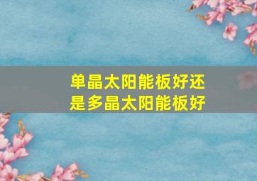 单晶太阳能板好还是多晶太阳能板好