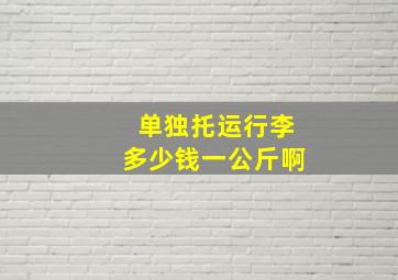 单独托运行李多少钱一公斤啊