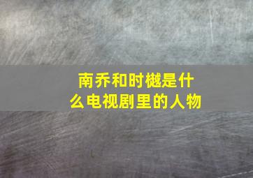 南乔和时樾是什么电视剧里的人物