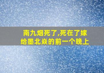 南九烟死了,死在了嫁给墨北焱的前一个晚上