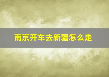 南京开车去新疆怎么走