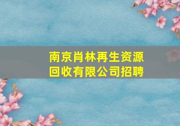 南京肖林再生资源回收有限公司招聘