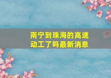 南宁到珠海的高速动工了吗最新消息