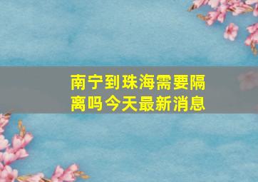 南宁到珠海需要隔离吗今天最新消息