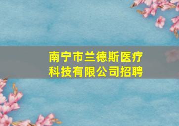 南宁市兰德斯医疗科技有限公司招聘