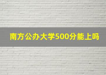 南方公办大学500分能上吗