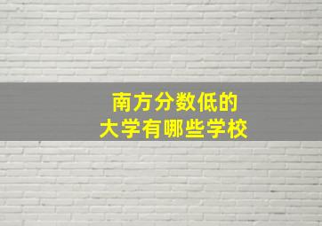 南方分数低的大学有哪些学校