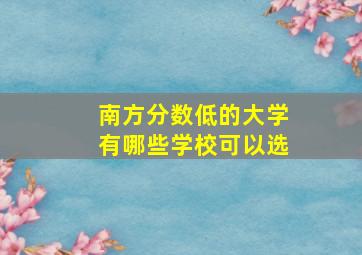 南方分数低的大学有哪些学校可以选