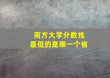 南方大学分数线最低的是哪一个省