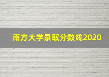 南方大学录取分数线2020