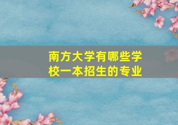 南方大学有哪些学校一本招生的专业