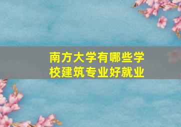 南方大学有哪些学校建筑专业好就业