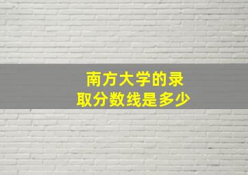 南方大学的录取分数线是多少