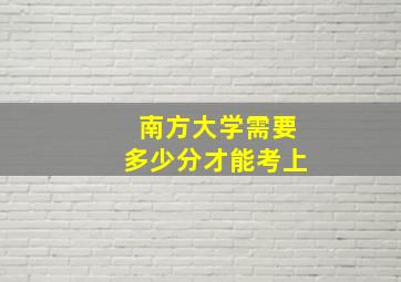 南方大学需要多少分才能考上