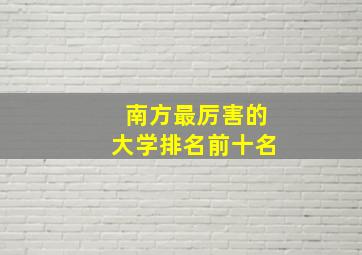 南方最厉害的大学排名前十名