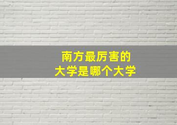 南方最厉害的大学是哪个大学