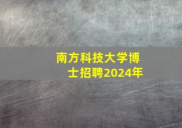 南方科技大学博士招聘2024年