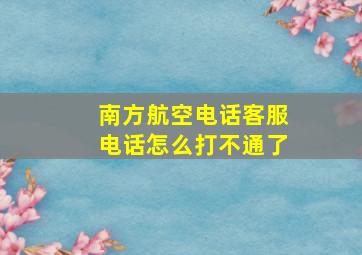 南方航空电话客服电话怎么打不通了