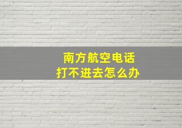 南方航空电话打不进去怎么办