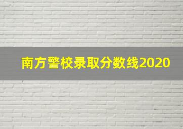 南方警校录取分数线2020