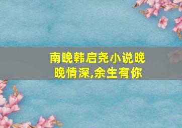 南晚韩启尧小说晚晚情深,余生有你