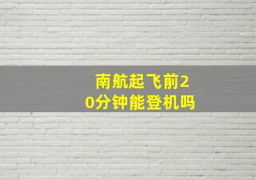 南航起飞前20分钟能登机吗