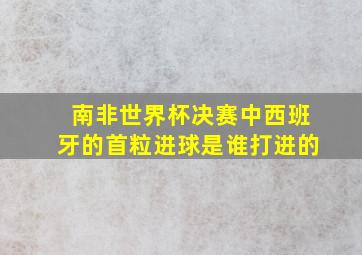 南非世界杯决赛中西班牙的首粒进球是谁打进的