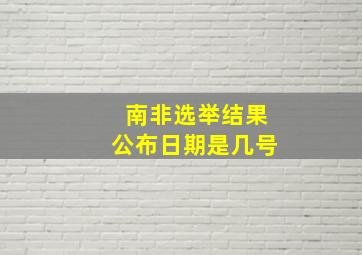 南非选举结果公布日期是几号