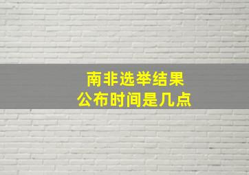 南非选举结果公布时间是几点