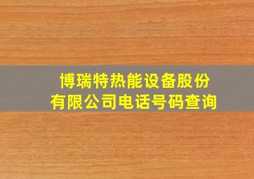 博瑞特热能设备股份有限公司电话号码查询