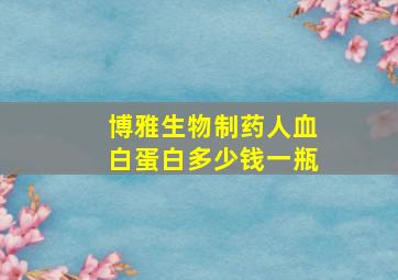 博雅生物制药人血白蛋白多少钱一瓶