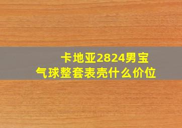 卡地亚2824男宝气球整套表壳什么价位