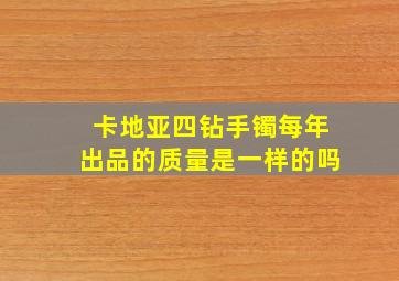 卡地亚四钻手镯每年出品的质量是一样的吗