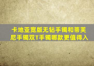 卡地亚宽版无钻手镯和蒂芙尼手镯双T手镯哪款更值得入