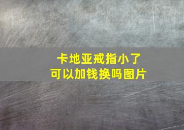 卡地亚戒指小了可以加钱换吗图片