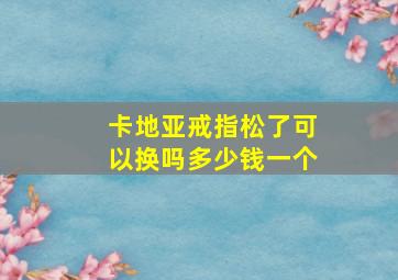 卡地亚戒指松了可以换吗多少钱一个